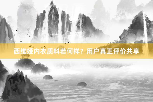 西维娅内衣质料若何样？用户真正评价共享