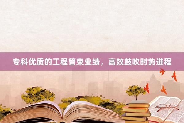专科优质的工程管束业绩，高效鼓吹时势进程