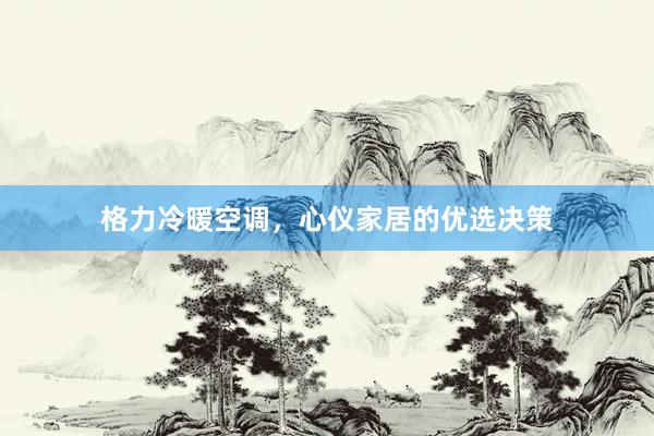 格力冷暖空调，心仪家居的优选决策